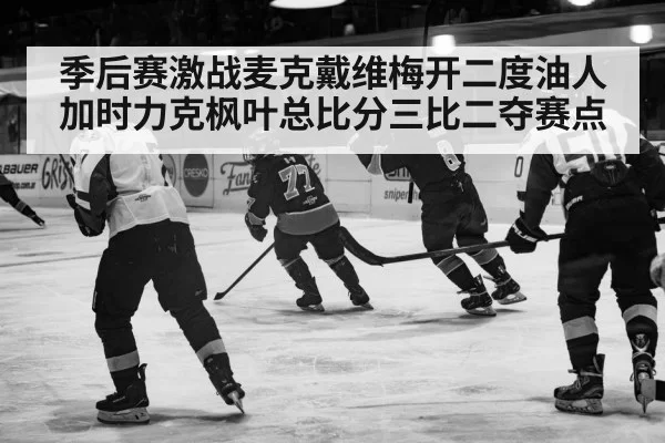 季后赛激战麦克戴维梅开二度油人加时力克枫叶总比分三比二夺赛点