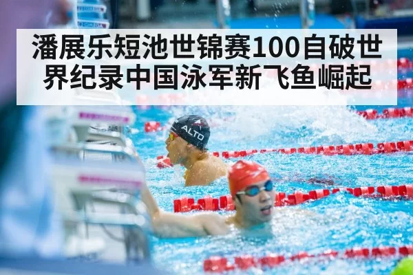 潘展乐短池世锦赛100自破世界纪录中国泳军新飞鱼崛起