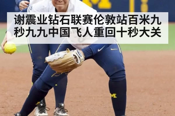 谢震业钻石联赛伦敦站百米九秒九九中国飞人重回十秒大关