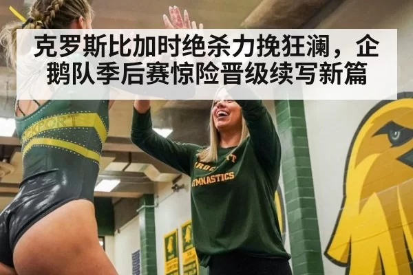 克罗斯比加时绝杀力挽狂澜，企鹅队季后赛惊险晋级续写新篇