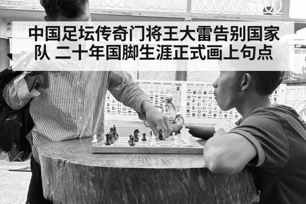 中国足坛传奇门将王大雷告别国家队 二十年国脚生涯正式画上句点