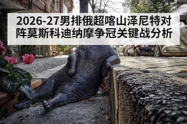 2026-27男排俄超喀山泽尼特对阵莫斯科迪纳摩争冠关键战分析